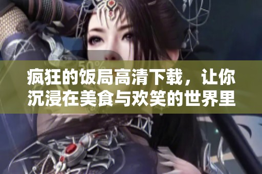 疯狂的饭局高清下载，让你沉浸在美食与欢笑的世界里