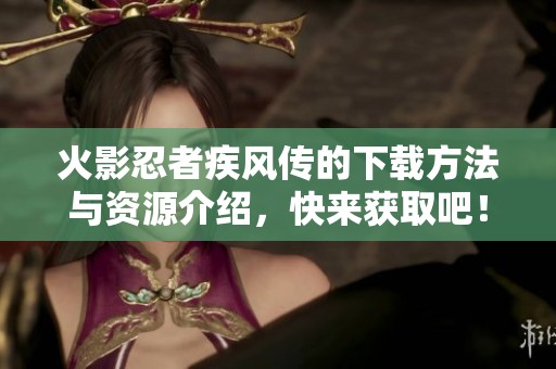 火影忍者疾风传的下载方法与资源介绍，快来获取吧！
