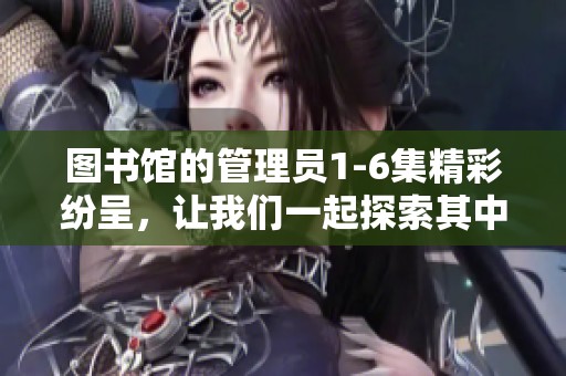 图书馆的管理员1-6集精彩纷呈，让我们一起探索其中的故事与奥秘