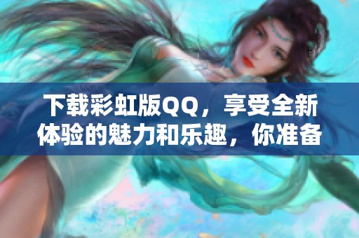 下载彩虹版QQ，享受全新体验的魅力和乐趣，你准备好了吗