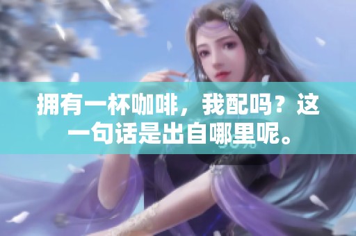 拥有一杯咖啡，我配吗？这一句话是出自哪里呢。