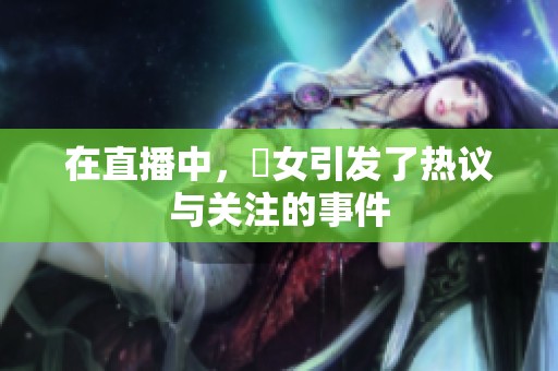 在直播中，祼女引发了热议与关注的事件