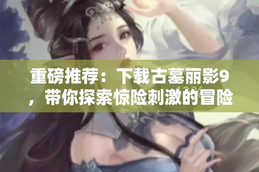 重磅推荐：下载古墓丽影9，带你探索惊险刺激的冒险之旅