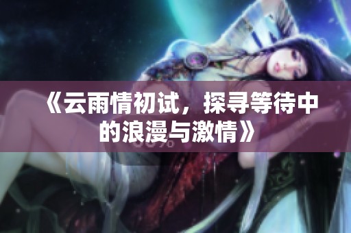 《云雨情初试，探寻等待中的浪漫与激情》