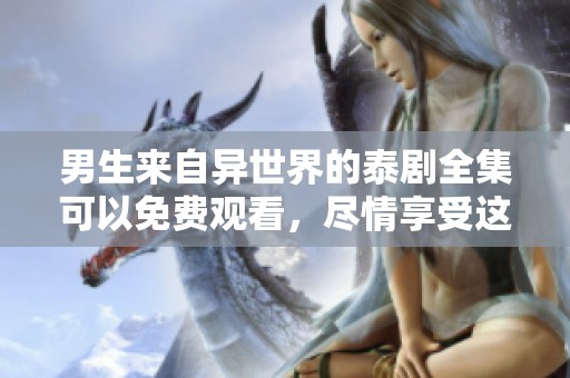 男生来自异世界的泰剧全集可以免费观看，尽情享受这独特的故事吧