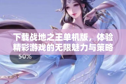 下载战地之王单机版，体验精彩游戏的无限魅力与策略对抗