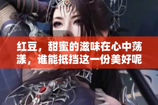 红豆，甜蜜的滋味在心中荡漾，谁能抵挡这一份美好呢