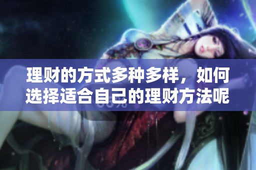 理财的方式多种多样，如何选择适合自己的理财方法呢
