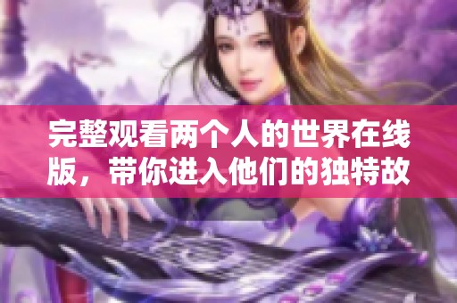 完整观看两个人的世界在线版，带你进入他们的独特故事旅程