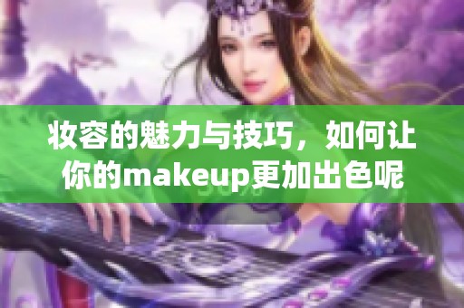 妆容的魅力与技巧，如何让你的makeup更加出色呢