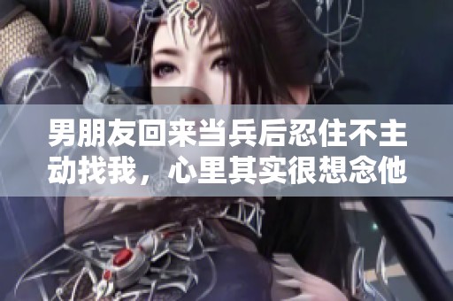 男朋友回来当兵后忍住不主动找我，心里其实很想念他
