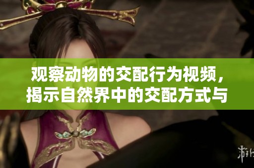 观察动物的交配行为视频，揭示自然界中的交配方式与习性