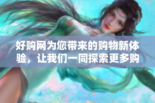 好购网为您带来的购物新体验，让我们一同探索更多购物的乐趣与优惠吧