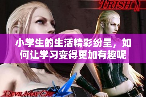 小学生的生活精彩纷呈，如何让学习变得更加有趣呢