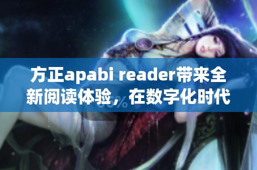 方正apabi reader带来全新阅读体验，在数字化时代为书籍提供更多可能性
