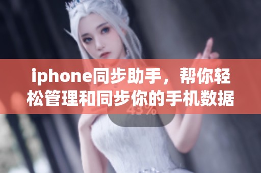 iphone同步助手，帮你轻松管理和同步你的手机数据与内容