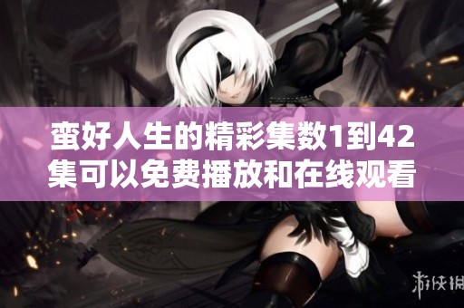 蛮好人生的精彩集数1到42集可以免费播放和在线观看请不要错过