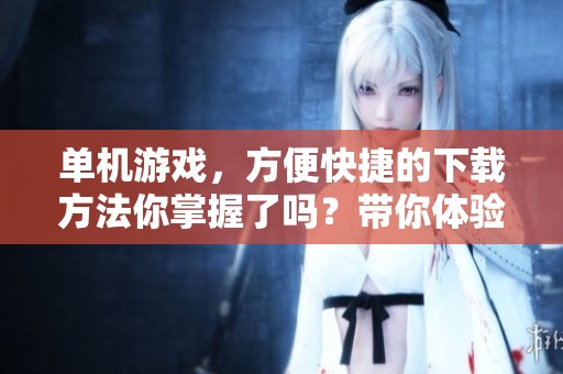 单机游戏，方便快捷的下载方法你掌握了吗？带你体验全新乐趣的小游戏！