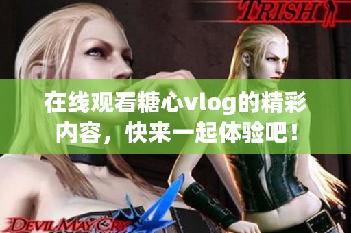 在线观看糖心vlog的精彩内容，快来一起体验吧！