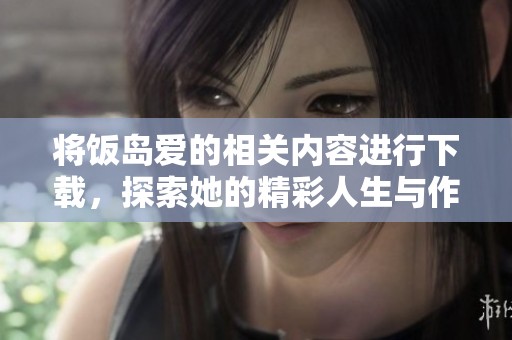 将饭岛爱的相关内容进行下载，探索她的精彩人生与作品的全新视角