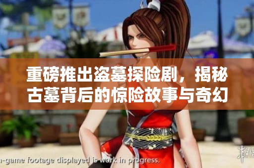 重磅推出盗墓探险剧，揭秘古墓背后的惊险故事与奇幻冒险
