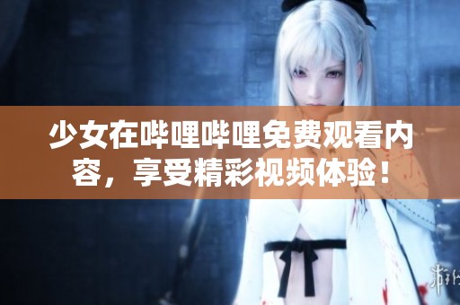 少女在哔哩哔哩免费观看内容，享受精彩视频体验！