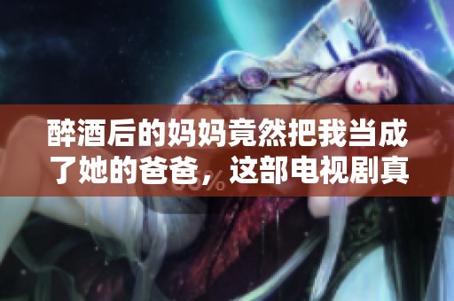醉酒后的妈妈竟然把我当成了她的爸爸，这部电视剧真令人意外！