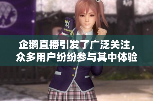 企鹅直播引发了广泛关注，众多用户纷纷参与其中体验精彩内容