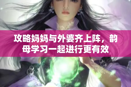 攻略妈妈与外婆齐上阵，韵母学习一起进行更有效
