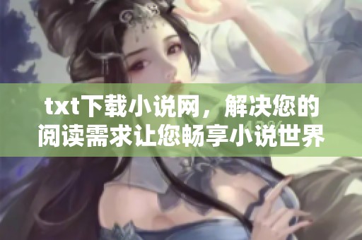 txt下载小说网，解决您的阅读需求让您畅享小说世界