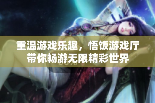 重温游戏乐趣，悟饭游戏厅带你畅游无限精彩世界