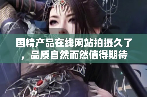 国精产品在线网站拍摄久了，品质自然而然值得期待