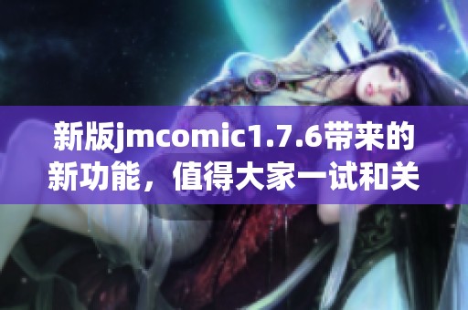 新版jmcomic1.7.6带来的新功能，值得大家一试和关注的优质漫画平台