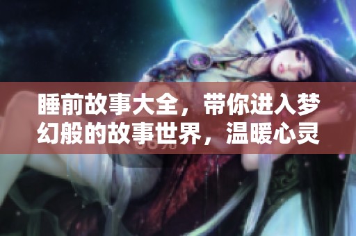 睡前故事大全，带你进入梦幻般的故事世界，温暖心灵每一夜