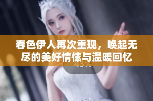 春色伊人再次重现，唤起无尽的美好情愫与温暖回忆