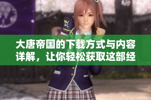 大唐帝国的下载方式与内容详解，让你轻松获取这部经典之作