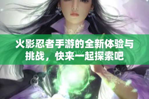 火影忍者手游的全新体验与挑战，快来一起探索吧
