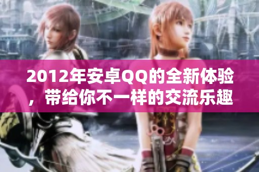 2012年安卓QQ的全新体验，带给你不一样的交流乐趣和便利