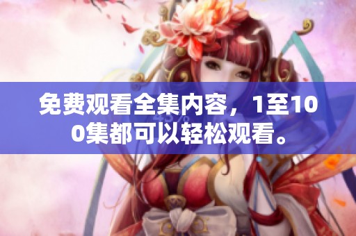 免费观看全集内容，1至100集都可以轻松观看。