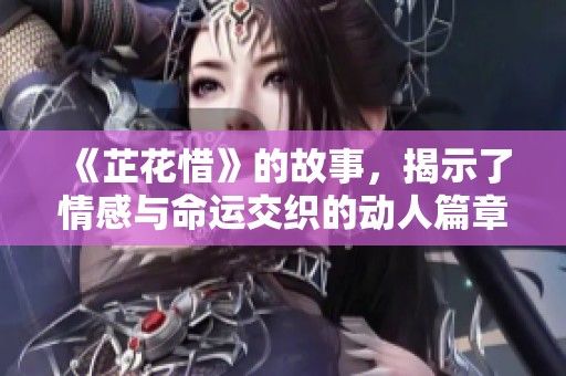 《芷花惜》的故事，揭示了情感与命运交织的动人篇章。