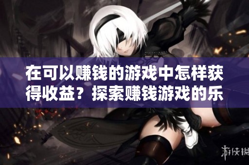 在可以赚钱的游戏中怎样获得收益？探索赚钱游戏的乐趣与技巧！