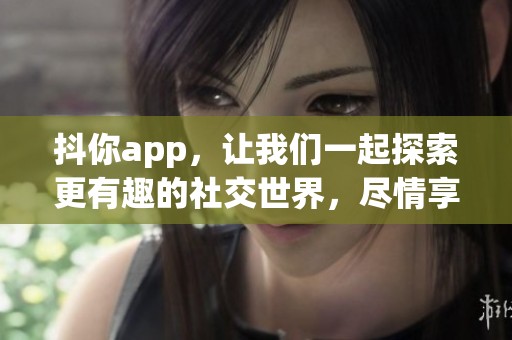 抖你app，让我们一起探索更有趣的社交世界，尽情享受快乐时光
