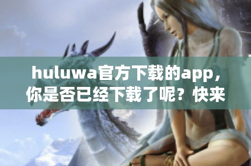 huluwa官方下载的app，你是否已经下载了呢？快来体验吧！