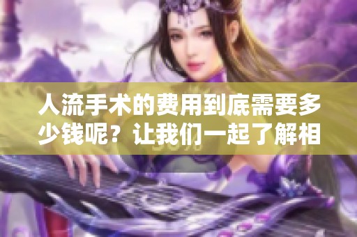 人流手术的费用到底需要多少钱呢？让我们一起了解相关支出。