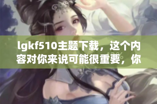 lgkf510主题下载，这个内容对你来说可能很重要，你考虑一下吗