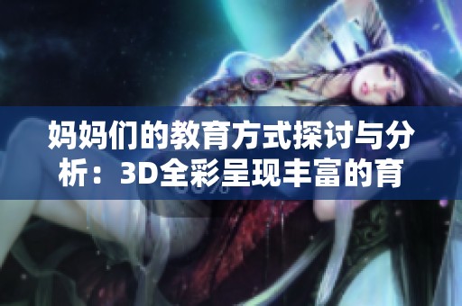 妈妈们的教育方式探讨与分析：3D全彩呈现丰富的育儿智慧