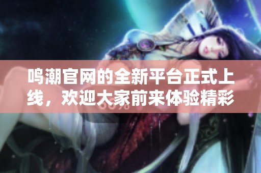 鸣潮官网的全新平台正式上线，欢迎大家前来体验精彩内容！
