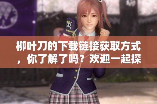 柳叶刀的下载链接获取方式，你了解了吗？欢迎一起探讨下载柳叶刀的技巧！