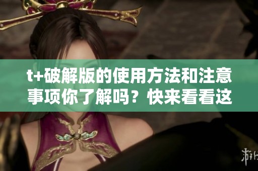 t+破解版的使用方法和注意事项你了解吗？快来看看这篇指南吧！