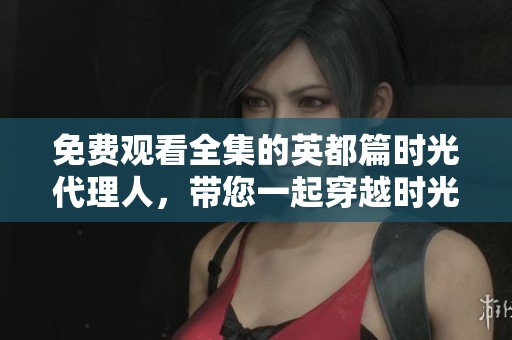 免费观看全集的英都篇时光代理人，带您一起穿越时光回忆！